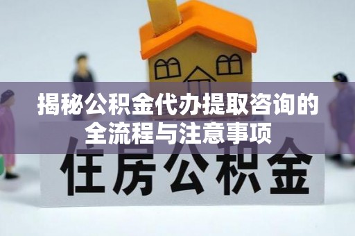 且末揭秘公积金代办提取咨询的全流程与注意事项