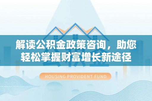 且末解读公积金政策咨询，助您轻松掌握财富增长新途径