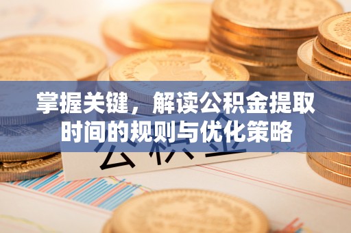 且末掌握关键，解读公积金提取时间的规则与优化策略