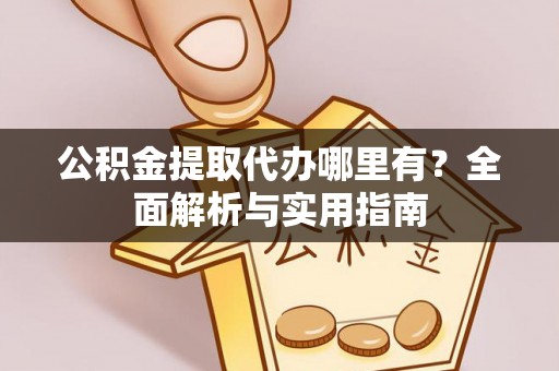 且末公积金提取代办哪里有？全面解析与实用指南