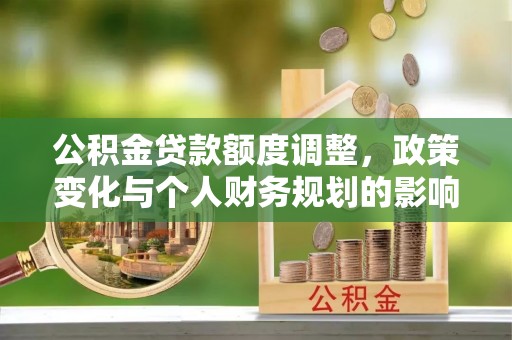 且末公积金贷款额度调整，政策变化与个人财务规划的影响