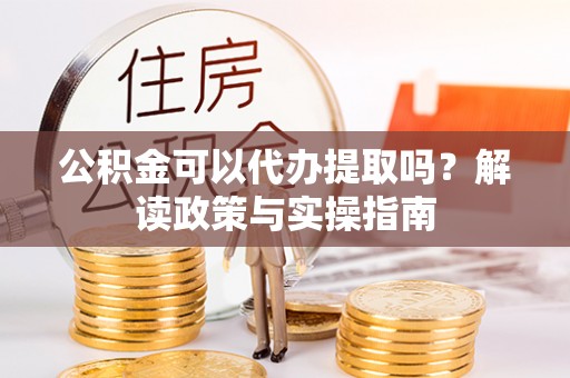 且末公积金可以代办提取吗？解读政策与实操指南
