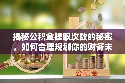 且末揭秘公积金提取次数的秘密，如何合理规划你的财务未来