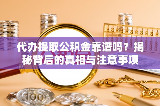 且末代办提取公积金靠谱吗？揭秘背后的真相与注意事项