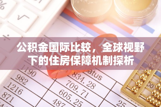 且末公积金国际比较，全球视野下的住房保障机制探析