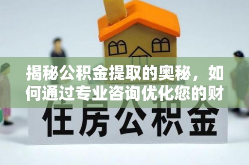 且末揭秘公积金提取的奥秘，如何通过专业咨询优化您的财务规划
