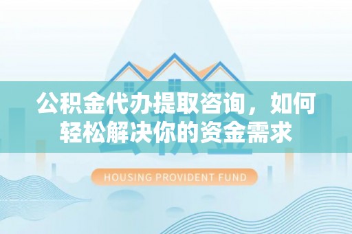 且末公积金代办提取咨询，如何轻松解决你的资金需求