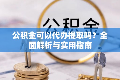 且末公积金可以代办提取吗？全面解析与实用指南