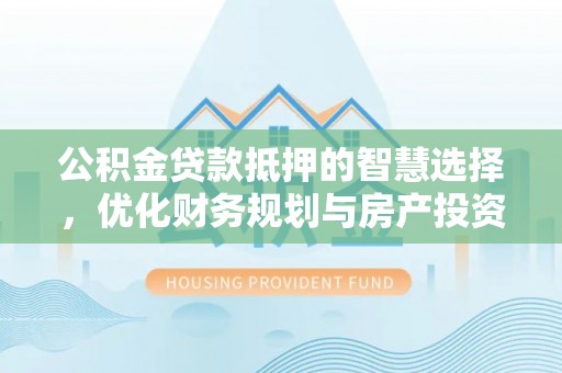 且末公积金贷款抵押的智慧选择，优化财务规划与房产投资