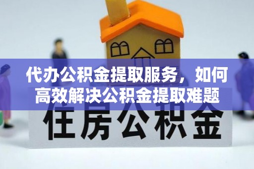 且末代办公积金提取服务，如何高效解决公积金提取难题