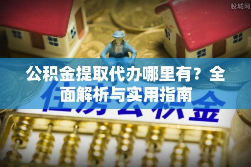 且末公积金提取代办哪里有？全面解析与实用指南