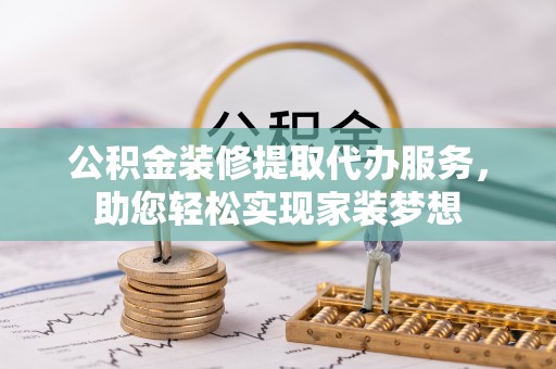且末公积金装修提取代办服务，助您轻松实现家装梦想