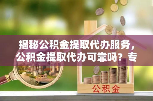 且末揭秘公积金提取代办服务，公积金提取代办可靠吗？专业解析与实用指南
