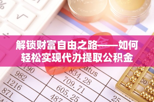 且末解锁财富自由之路——如何轻松实现代办提取公积金