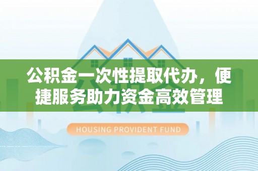 且末公积金一次性提取代办，便捷服务助力资金高效管理