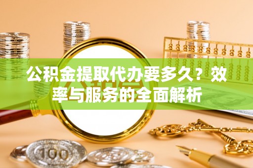且末公积金提取代办要多久？效率与服务的全面解析