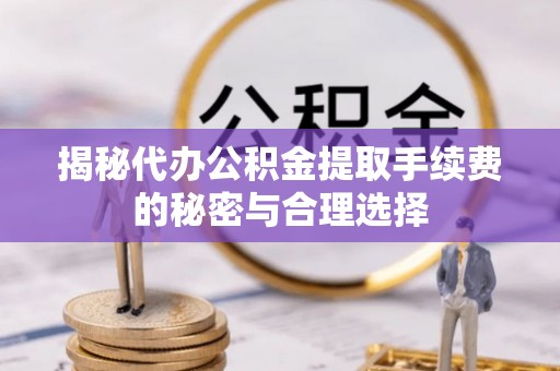 且末揭秘代办公积金提取手续费的秘密与合理选择