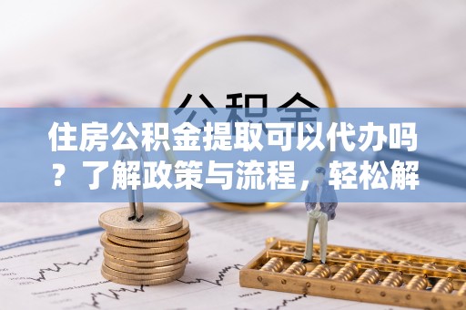 且末住房公积金提取可以代办吗？了解政策与流程，轻松解决你的疑问