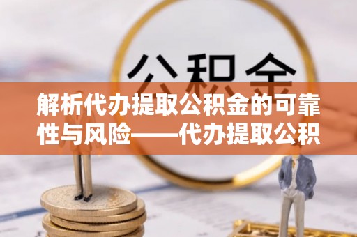 且末解析代办提取公积金的可靠性与风险——代办提取公积金靠谱吗
