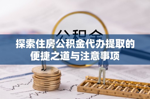 且末探索住房公积金代办提取的便捷之道与注意事项