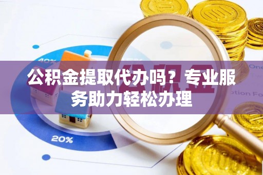 且末公积金提取代办吗？专业服务助力轻松办理