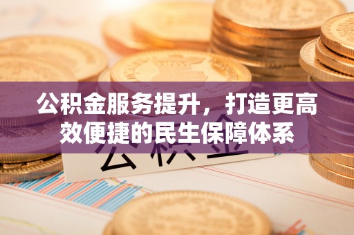 且末公积金服务提升，打造更高效便捷的民生保障体系