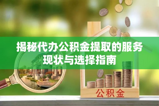 且末揭秘代办公积金提取的服务现状与选择指南