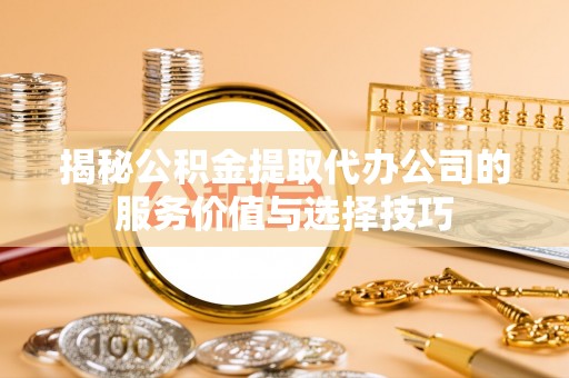 且末揭秘公积金提取代办公司的服务价值与选择技巧