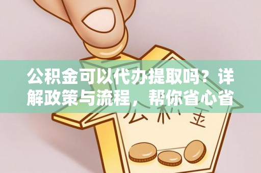 且末公积金可以代办提取吗？详解政策与流程，帮你省心省力