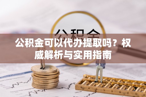 且末公积金可以代办提取吗？权威解析与实用指南