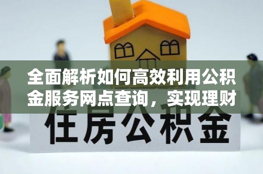 且末全面解析如何高效利用公积金服务网点查询，实现理财与生活优化