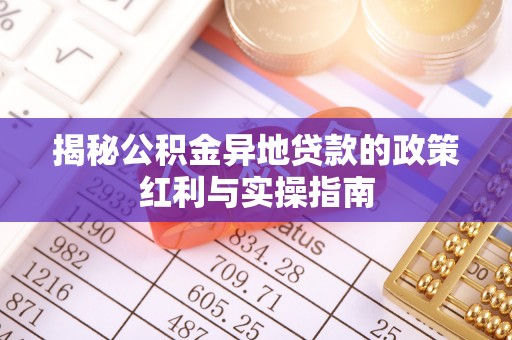 且末揭秘公积金异地贷款的政策红利与实操指南