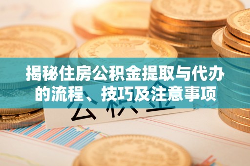 且末揭秘住房公积金提取与代办的流程、技巧及注意事项