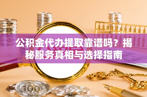 且末公积金代办提取靠谱吗？揭秘服务真相与选择指南