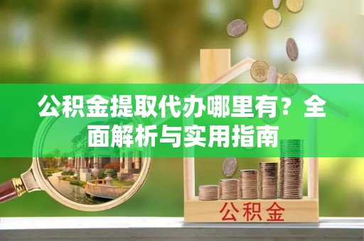 且末公积金提取代办哪里有？全面解析与实用指南