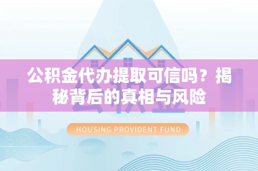 且末公积金代办提取可信吗？揭秘背后的真相与风险