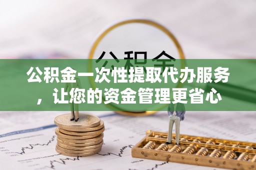 且末公积金一次性提取代办服务，让您的资金管理更省心