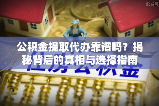 且末公积金提取代办靠谱吗？揭秘背后的真相与选择指南