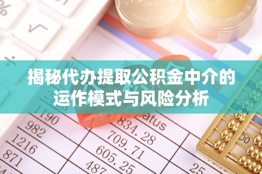 且末揭秘代办提取公积金中介的运作模式与风险分析