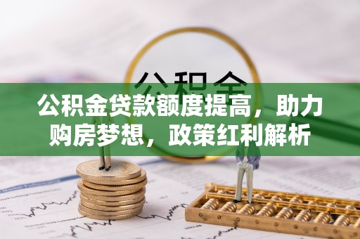 且末公积金贷款额度提高，助力购房梦想，政策红利解析