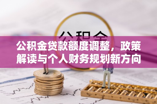 且末公积金贷款额度调整，政策解读与个人财务规划新方向