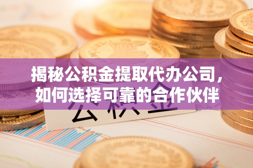且末揭秘公积金提取代办公司，如何选择可靠的合作伙伴