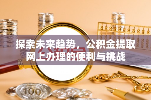 且末探索未来趋势，公积金提取网上办理的便利与挑战