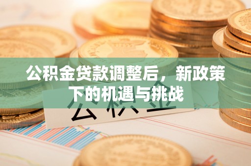 且末公积金贷款调整后，新政策下的机遇与挑战