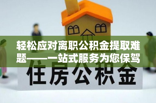 且末轻松应对离职公积金提取难题——一站式服务为您保驾护航