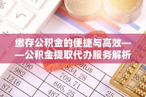 且末缴存公积金的便捷与高效——公积金提取代办服务解析