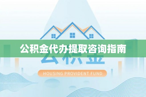且末公积金代办提取咨询指南