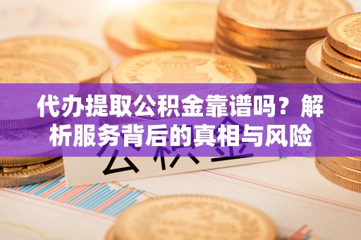 且末代办提取公积金靠谱吗？解析服务背后的真相与风险