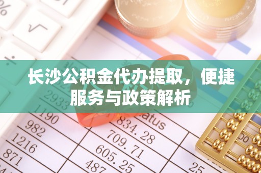 且末长沙公积金代办提取，便捷服务与政策解析