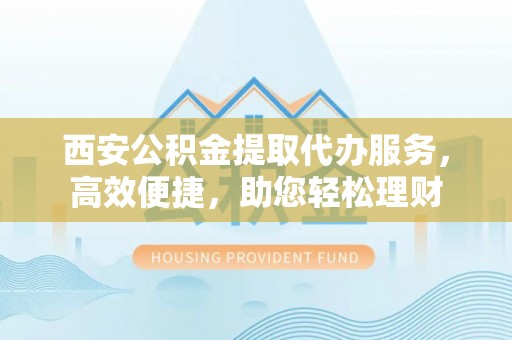 且末西安公积金提取代办服务，高效便捷，助您轻松理财